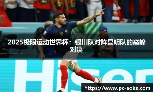 2025极限运动世界杯:银川队对阵昆明队的巅峰对决